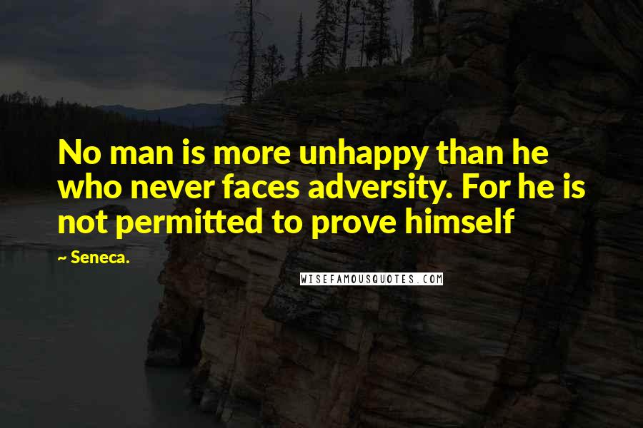 Seneca. Quotes: No man is more unhappy than he who never faces adversity. For he is not permitted to prove himself