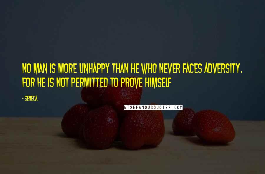 Seneca. Quotes: No man is more unhappy than he who never faces adversity. For he is not permitted to prove himself