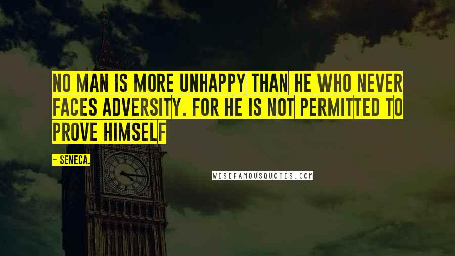 Seneca. Quotes: No man is more unhappy than he who never faces adversity. For he is not permitted to prove himself