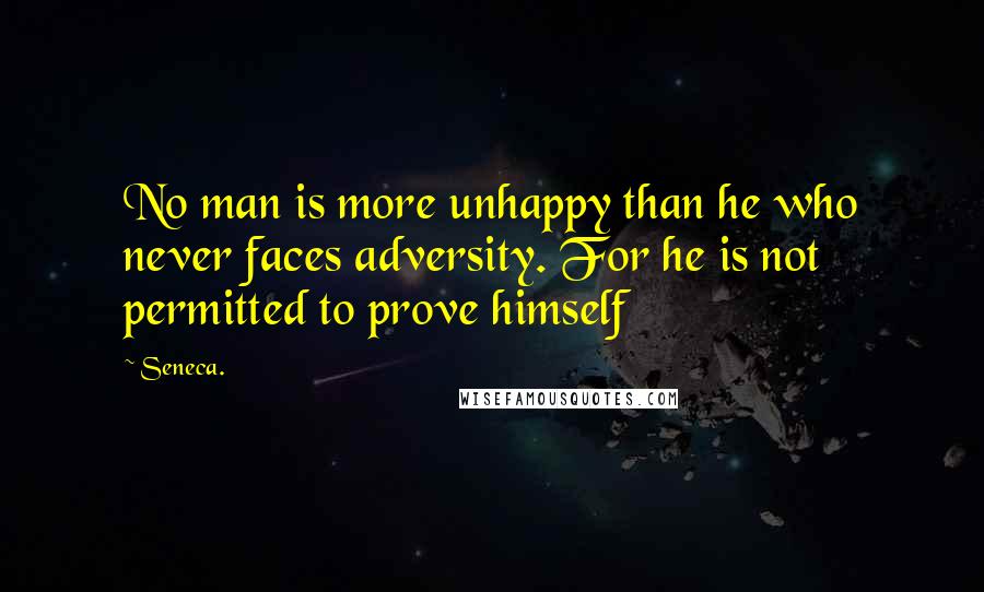 Seneca. Quotes: No man is more unhappy than he who never faces adversity. For he is not permitted to prove himself