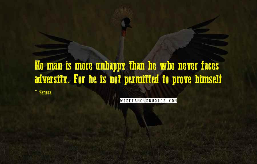 Seneca. Quotes: No man is more unhappy than he who never faces adversity. For he is not permitted to prove himself