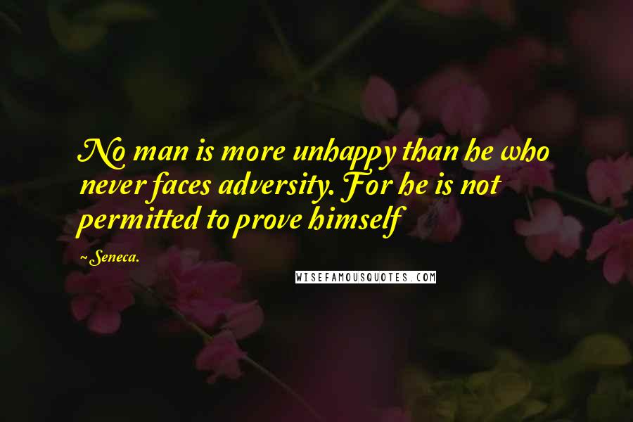 Seneca. Quotes: No man is more unhappy than he who never faces adversity. For he is not permitted to prove himself