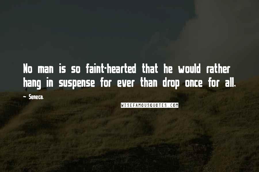 Seneca. Quotes: No man is so faint-hearted that he would rather hang in suspense for ever than drop once for all.