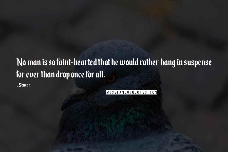 Seneca. Quotes: No man is so faint-hearted that he would rather hang in suspense for ever than drop once for all.