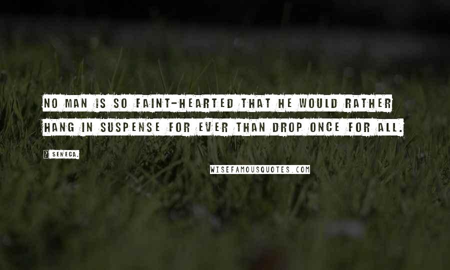 Seneca. Quotes: No man is so faint-hearted that he would rather hang in suspense for ever than drop once for all.