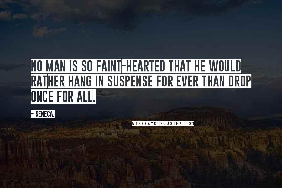 Seneca. Quotes: No man is so faint-hearted that he would rather hang in suspense for ever than drop once for all.