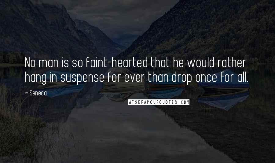 Seneca. Quotes: No man is so faint-hearted that he would rather hang in suspense for ever than drop once for all.