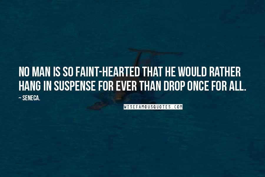 Seneca. Quotes: No man is so faint-hearted that he would rather hang in suspense for ever than drop once for all.