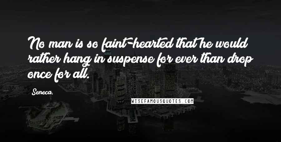 Seneca. Quotes: No man is so faint-hearted that he would rather hang in suspense for ever than drop once for all.