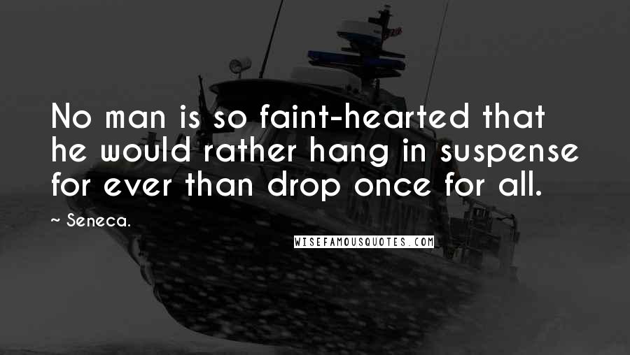 Seneca. Quotes: No man is so faint-hearted that he would rather hang in suspense for ever than drop once for all.