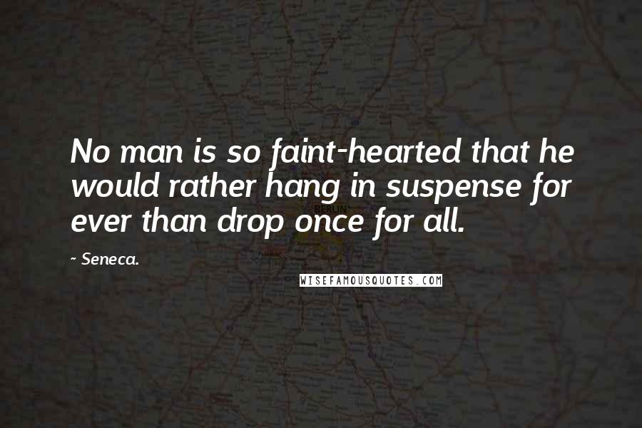 Seneca. Quotes: No man is so faint-hearted that he would rather hang in suspense for ever than drop once for all.