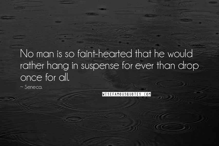 Seneca. Quotes: No man is so faint-hearted that he would rather hang in suspense for ever than drop once for all.