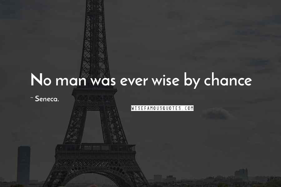 Seneca. Quotes: No man was ever wise by chance
