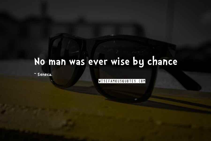 Seneca. Quotes: No man was ever wise by chance