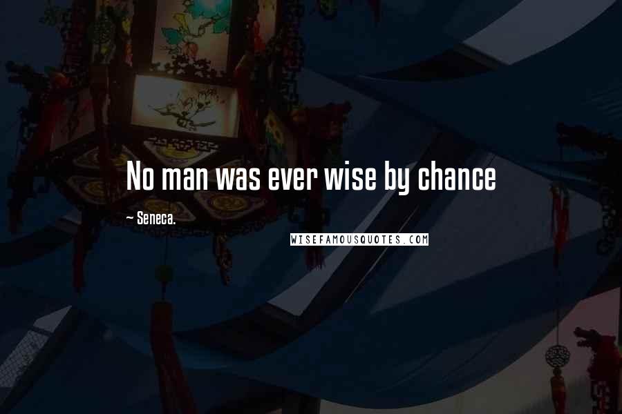 Seneca. Quotes: No man was ever wise by chance