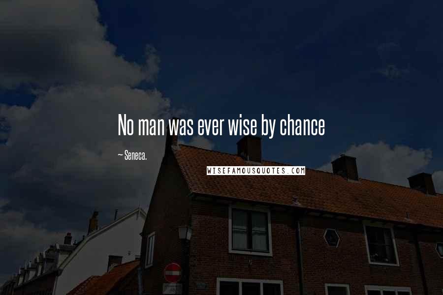 Seneca. Quotes: No man was ever wise by chance