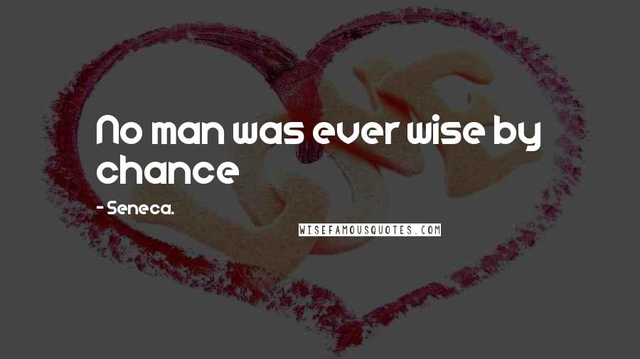 Seneca. Quotes: No man was ever wise by chance