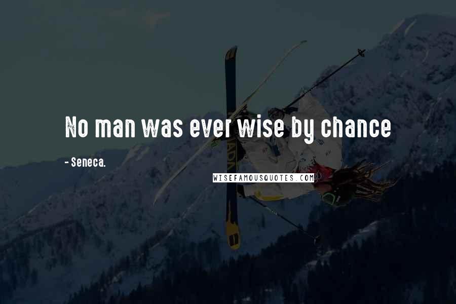 Seneca. Quotes: No man was ever wise by chance