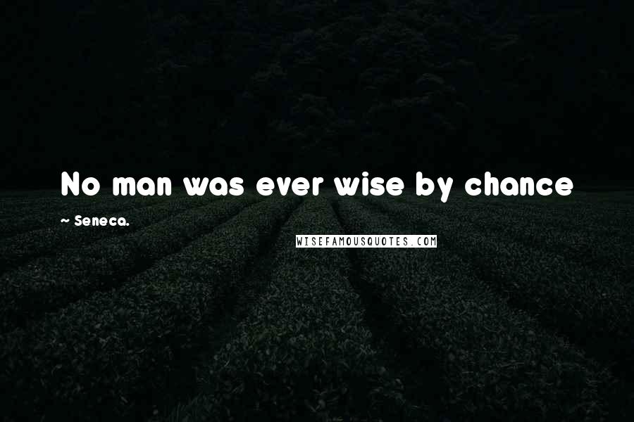 Seneca. Quotes: No man was ever wise by chance