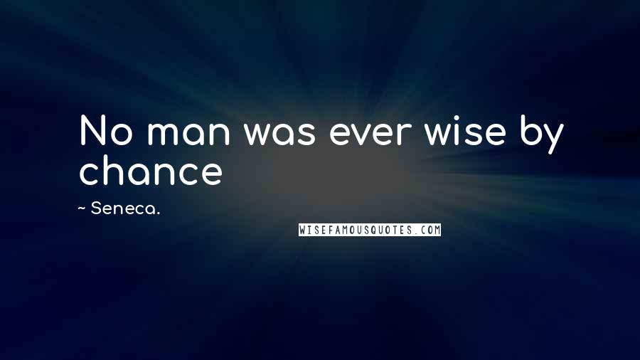 Seneca. Quotes: No man was ever wise by chance