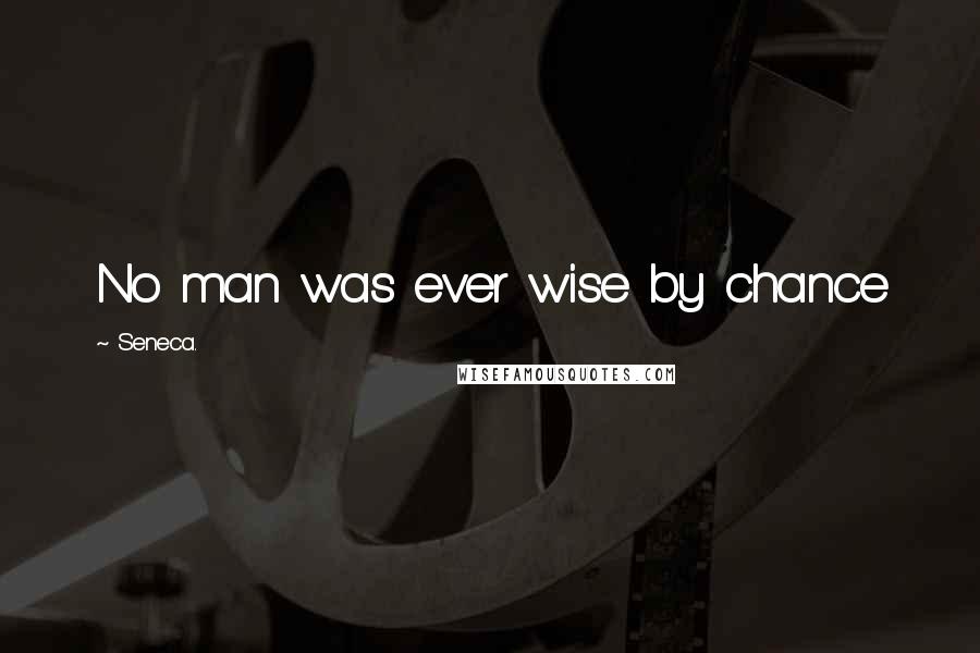 Seneca. Quotes: No man was ever wise by chance