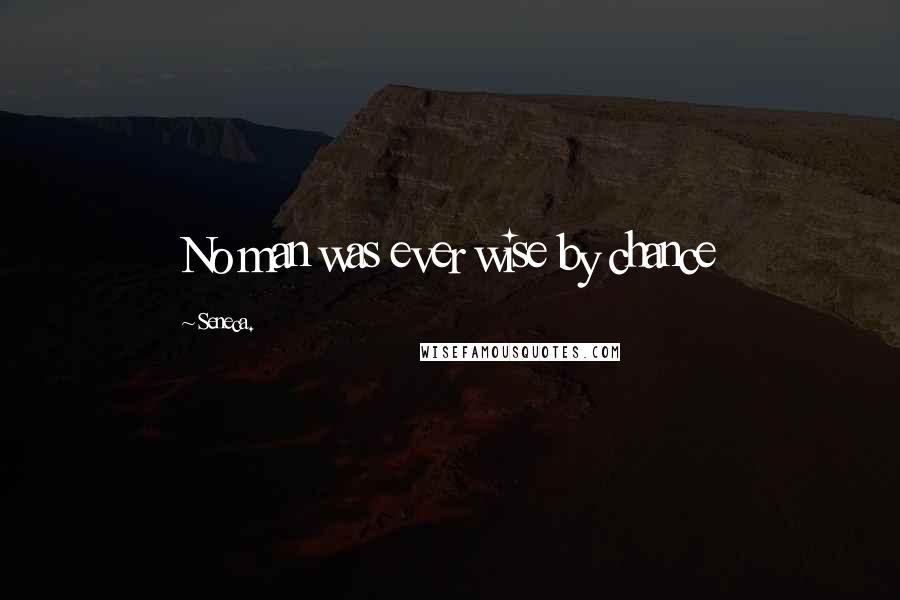 Seneca. Quotes: No man was ever wise by chance