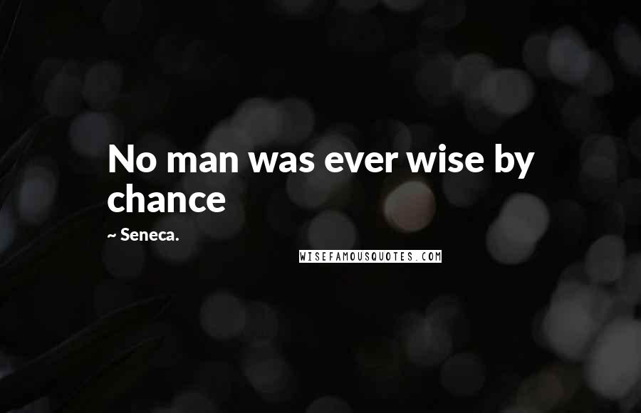 Seneca. Quotes: No man was ever wise by chance