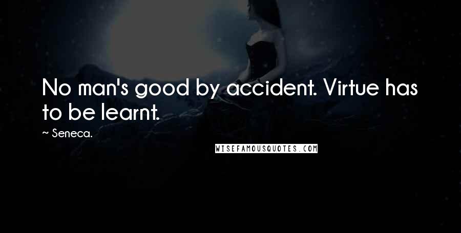 Seneca. Quotes: No man's good by accident. Virtue has to be learnt.