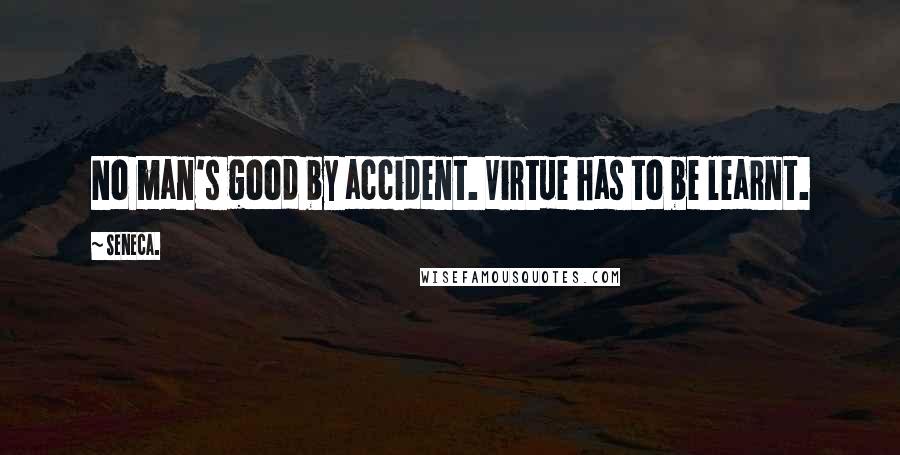 Seneca. Quotes: No man's good by accident. Virtue has to be learnt.