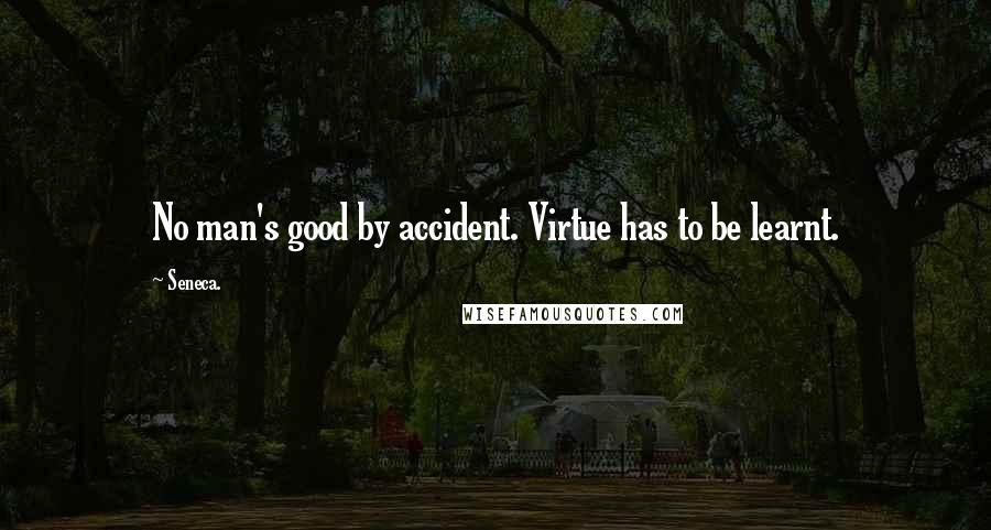 Seneca. Quotes: No man's good by accident. Virtue has to be learnt.