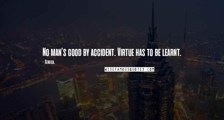 Seneca. Quotes: No man's good by accident. Virtue has to be learnt.