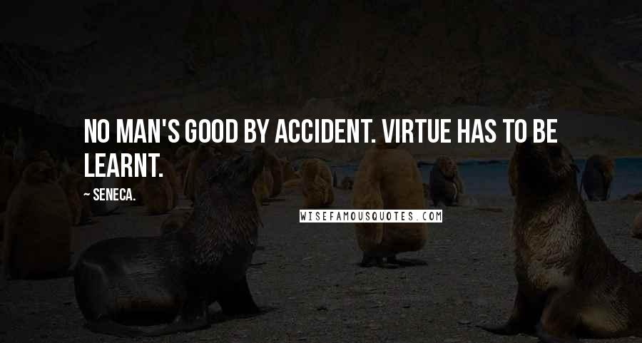 Seneca. Quotes: No man's good by accident. Virtue has to be learnt.