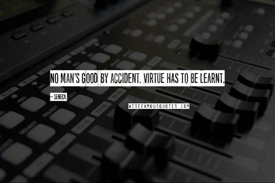 Seneca. Quotes: No man's good by accident. Virtue has to be learnt.