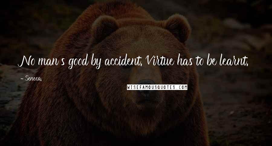 Seneca. Quotes: No man's good by accident. Virtue has to be learnt.