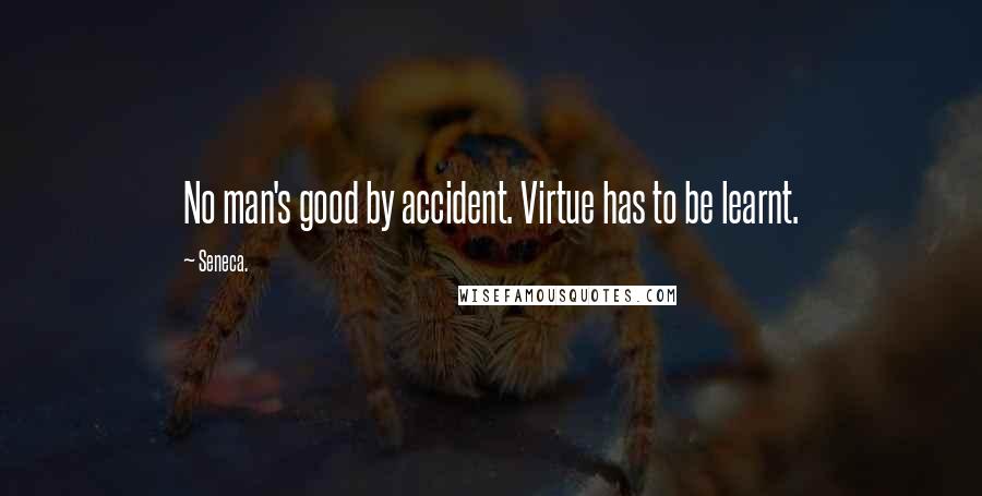 Seneca. Quotes: No man's good by accident. Virtue has to be learnt.