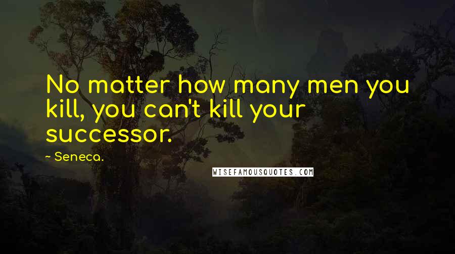 Seneca. Quotes: No matter how many men you kill, you can't kill your successor.