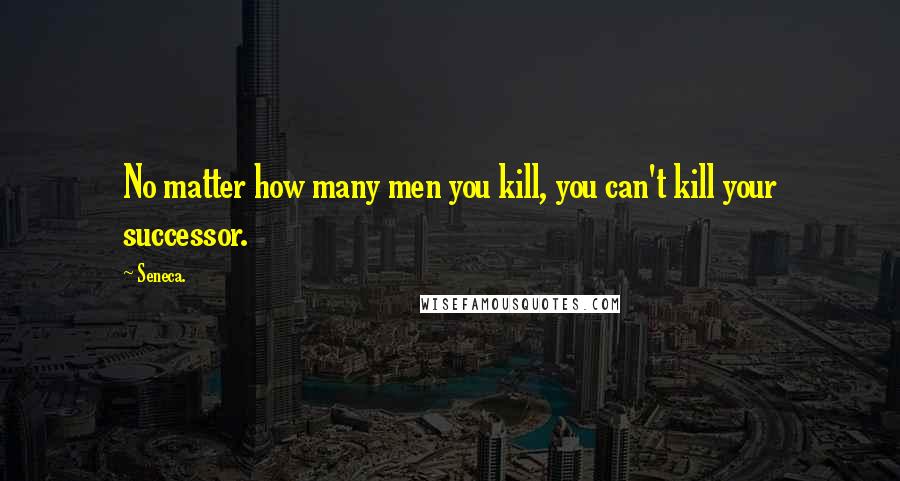 Seneca. Quotes: No matter how many men you kill, you can't kill your successor.