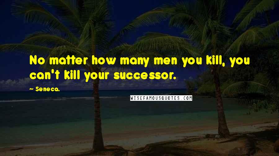 Seneca. Quotes: No matter how many men you kill, you can't kill your successor.