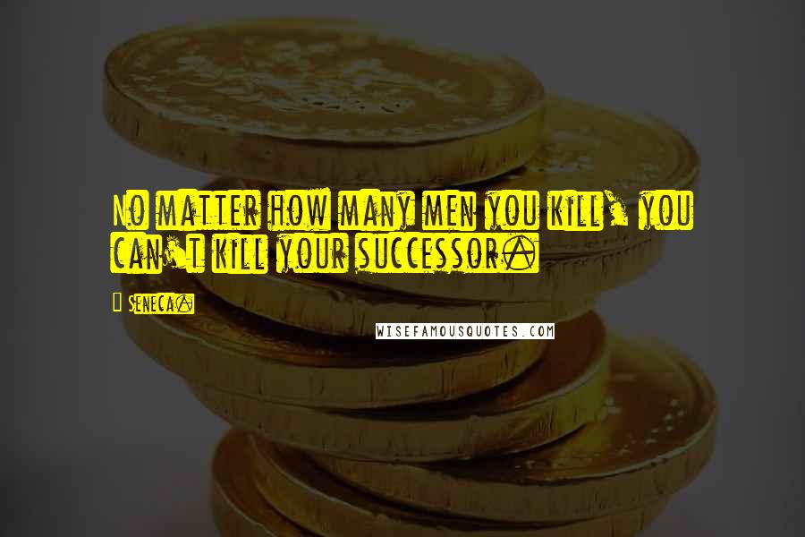 Seneca. Quotes: No matter how many men you kill, you can't kill your successor.