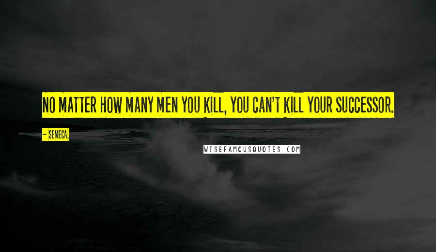 Seneca. Quotes: No matter how many men you kill, you can't kill your successor.