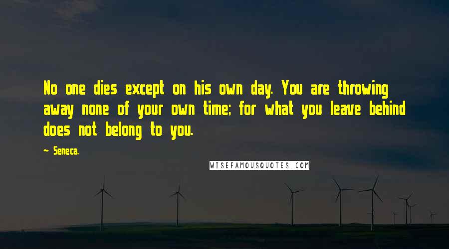 Seneca. Quotes: No one dies except on his own day. You are throwing away none of your own time; for what you leave behind does not belong to you.