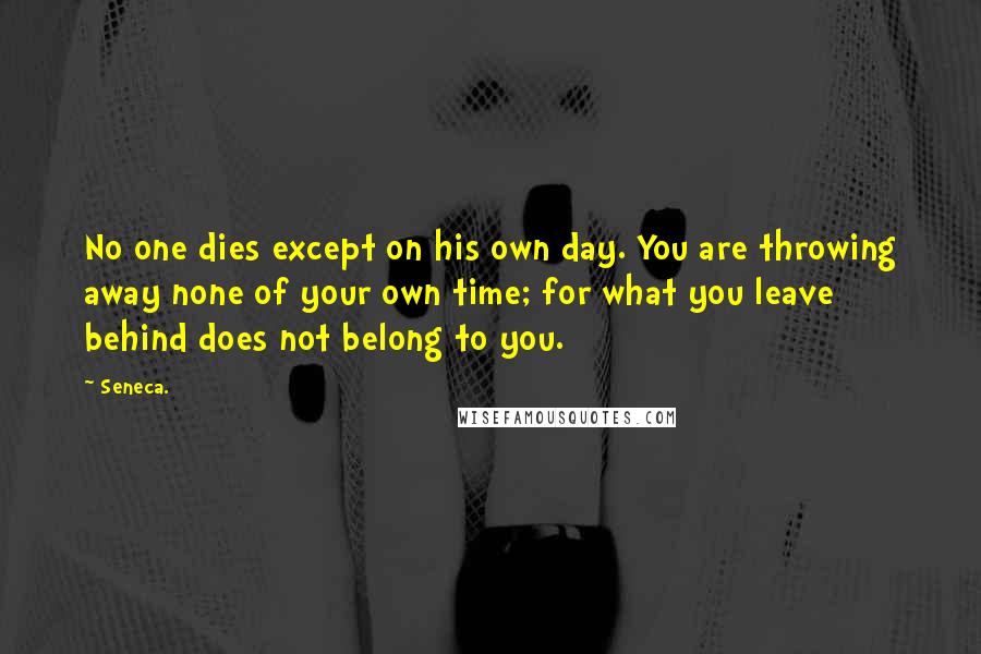 Seneca. Quotes: No one dies except on his own day. You are throwing away none of your own time; for what you leave behind does not belong to you.