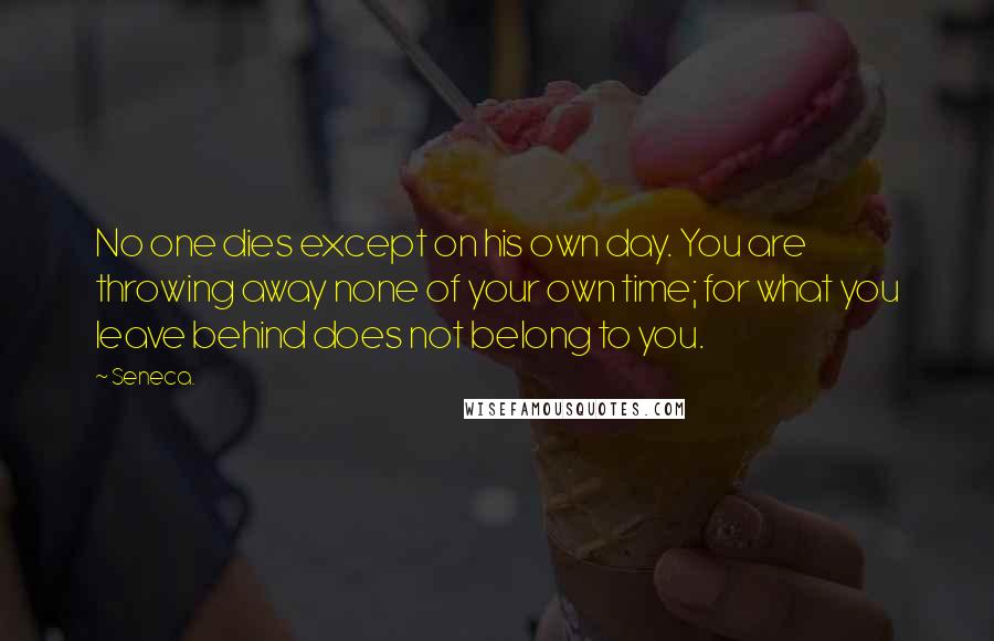 Seneca. Quotes: No one dies except on his own day. You are throwing away none of your own time; for what you leave behind does not belong to you.