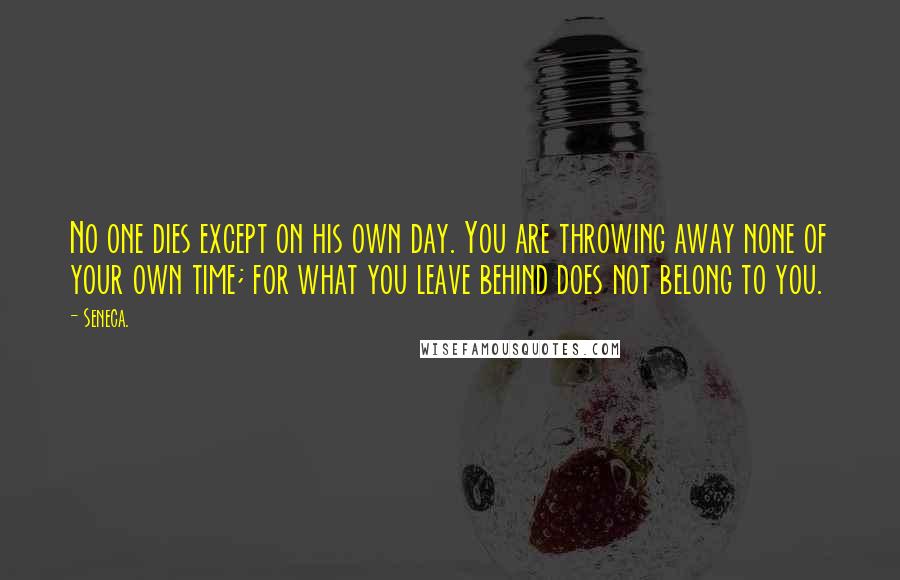 Seneca. Quotes: No one dies except on his own day. You are throwing away none of your own time; for what you leave behind does not belong to you.