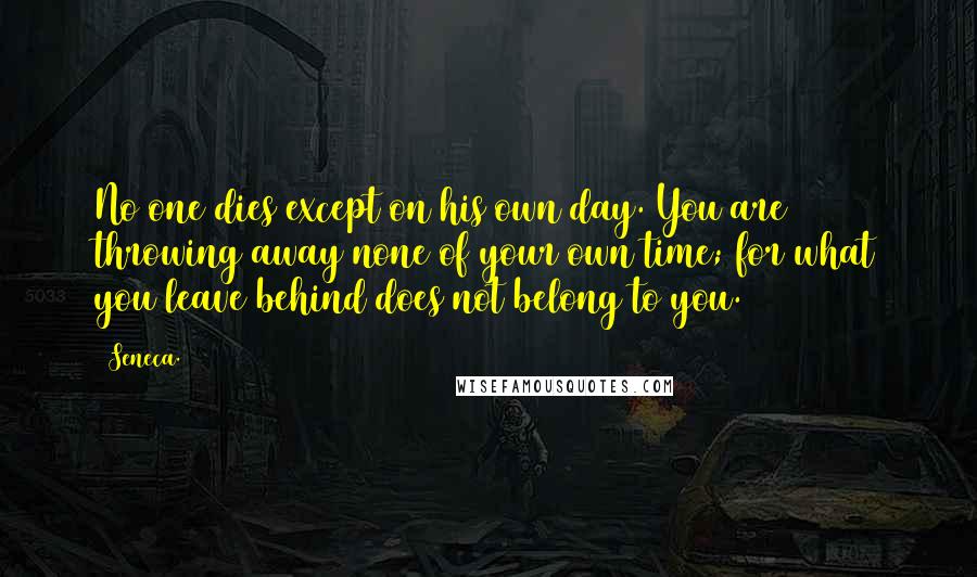 Seneca. Quotes: No one dies except on his own day. You are throwing away none of your own time; for what you leave behind does not belong to you.