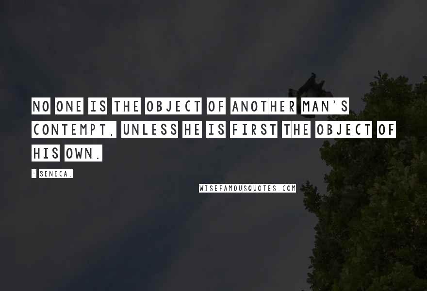 Seneca. Quotes: No one is the object of another man's contempt, unless he is first the object of his own.