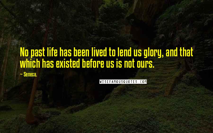 Seneca. Quotes: No past life has been lived to lend us glory, and that which has existed before us is not ours.