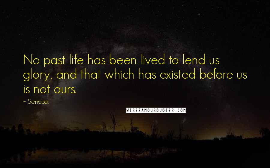 Seneca. Quotes: No past life has been lived to lend us glory, and that which has existed before us is not ours.