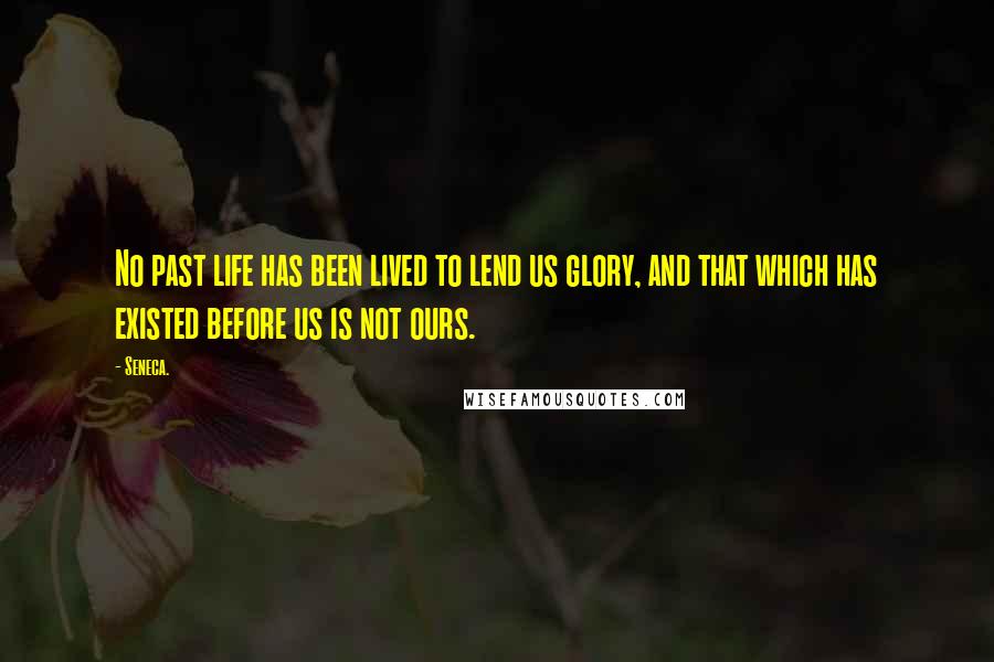 Seneca. Quotes: No past life has been lived to lend us glory, and that which has existed before us is not ours.