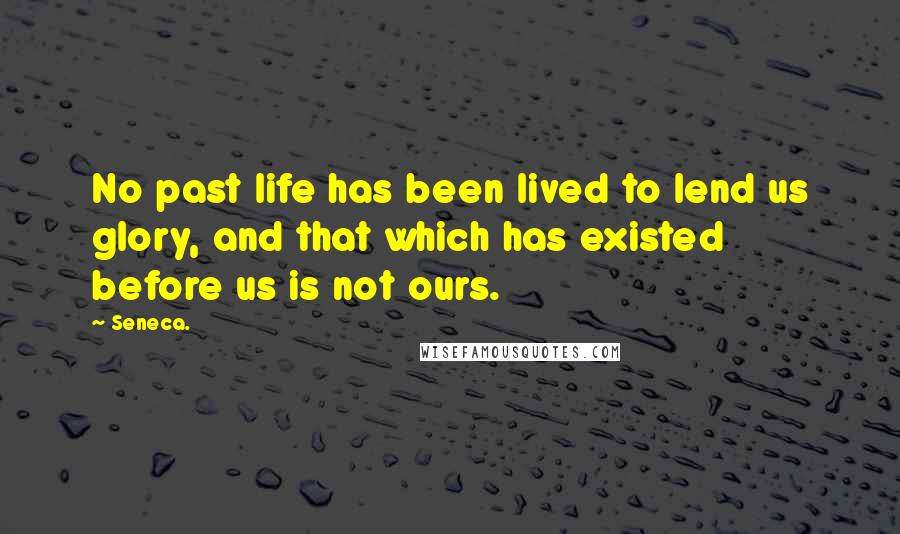 Seneca. Quotes: No past life has been lived to lend us glory, and that which has existed before us is not ours.